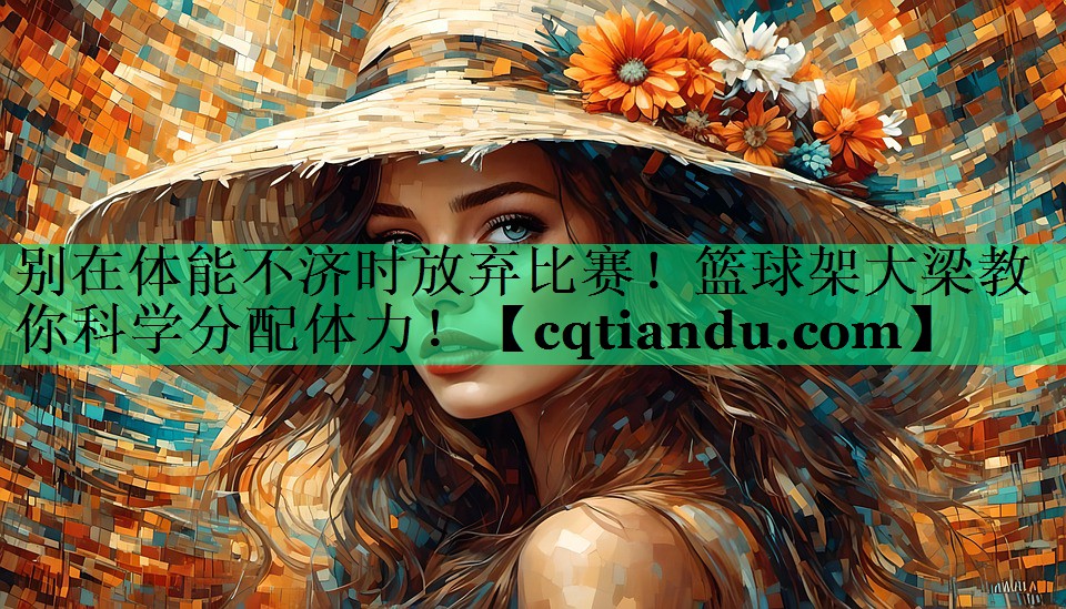 别在体能不济时放弃比赛！篮球架大梁教你科学分配体力！