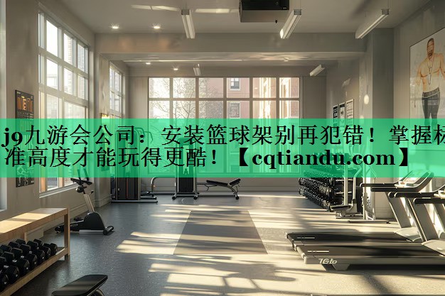 安装篮球架别再犯错！掌握标准高度才能玩得更酷！