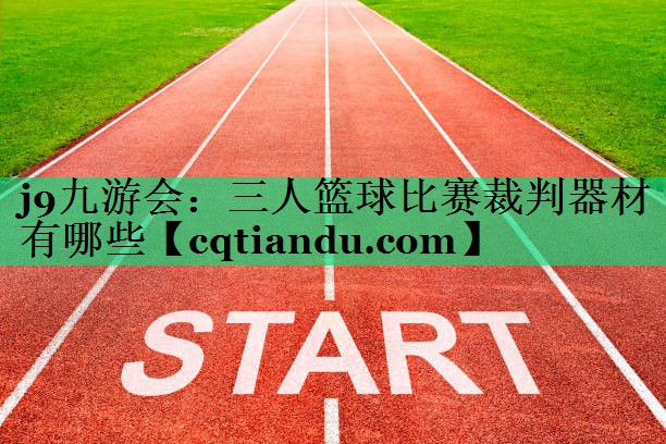 j9九游会：三人篮球比赛裁判器材有哪些