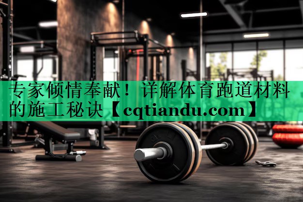专家倾情奉献！详解体育跑道材料的施工秘诀