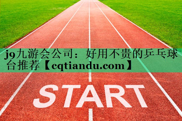 j9九游会公司：好用不贵的乒乓球台推荐
