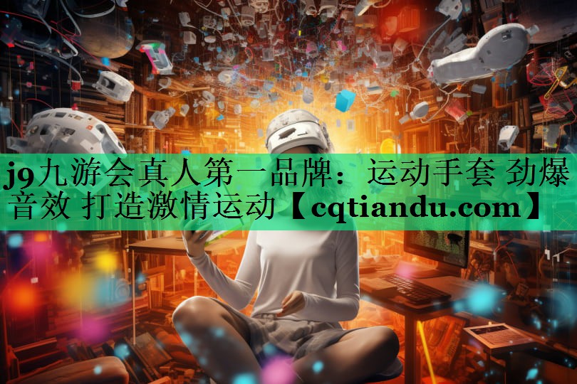j9九游会真人第一品牌：运动手套 劲爆音效 打造激情运动