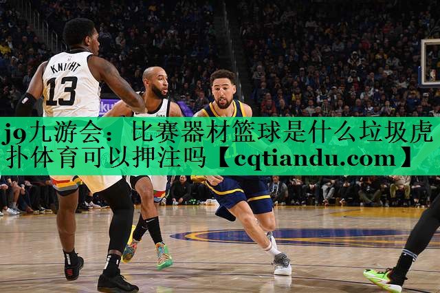 <strong>j9九游会：比赛器材篮球是什么垃圾虎扑体育可以押注吗</strong>