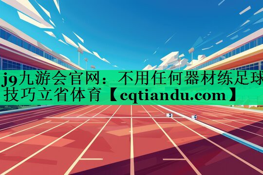 <strong>j9九游会官网：不用任何器材练足球技巧立省体育</strong>