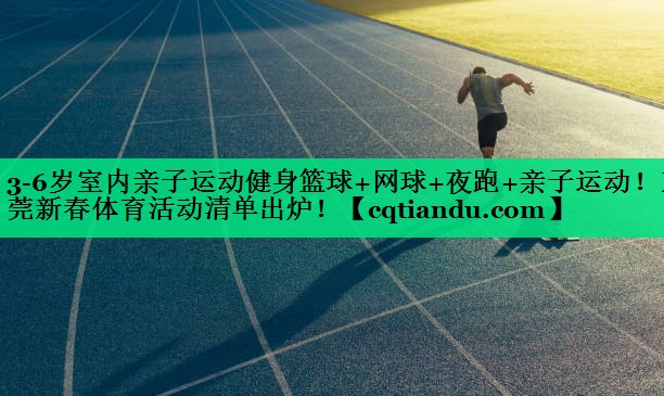 <strong>3-6岁室内亲子运动健身篮球+网球+夜跑+亲子运动！东莞新春体育活动清单出炉！</strong>