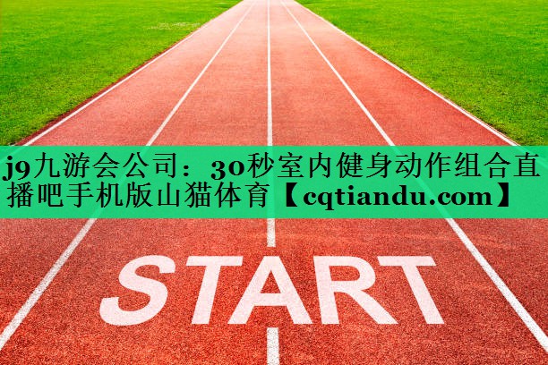 j9九游会公司：30秒室内健身动作组合直播吧手机版山猫体育
