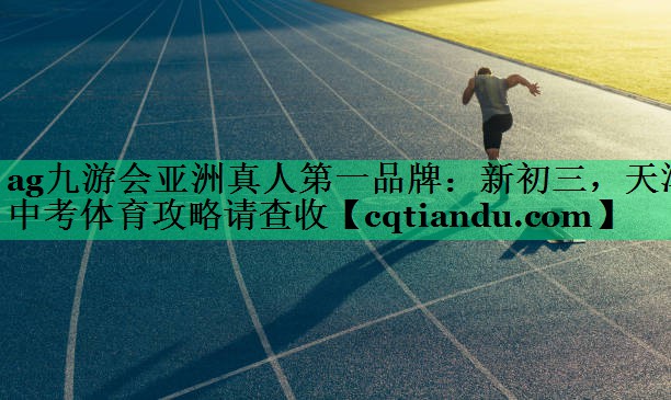 <strong>ag九游会亚洲真人第一品牌：新初三，天津中考体育攻略请查收</strong>