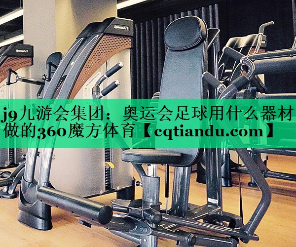<strong>j9九游会集团：奥运会足球用什么器材做的360魔方体育</strong>