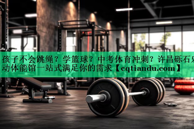 孩子不会跳绳？学篮球？中考体育冲刺？许昌砾石乐动体能馆一站式满足你的需求