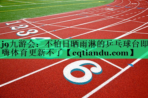 j9九游会：不怕日晒雨淋的乒乓球台即嗨体育更新不了