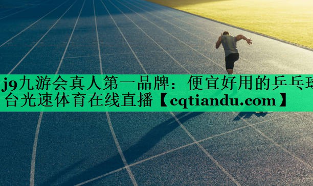 j9九游会真人第一品牌：便宜好用的乒乓球台光速体育在线直播