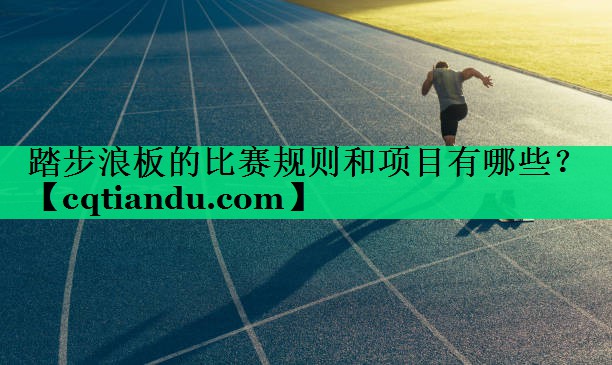 踏步浪板的比赛规则和项目有哪些? 踏步浪板的比赛规则和项目有哪些?