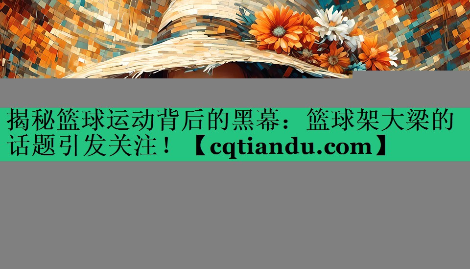 揭秘篮球运动背后的黑幕：篮球架大梁的话题引发关注！